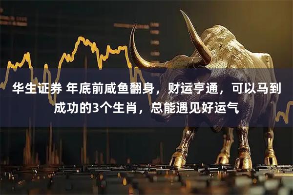 华生证券 年底前咸鱼翻身，财运亨通，可以马到成功的3个生肖，总能遇见好运气