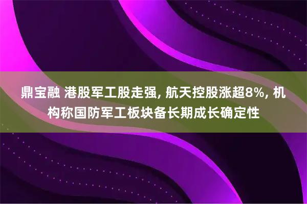 鼎宝融 港股军工股走强, 航天控股涨超8%, 机构称国防军工板块备长期成长确定性