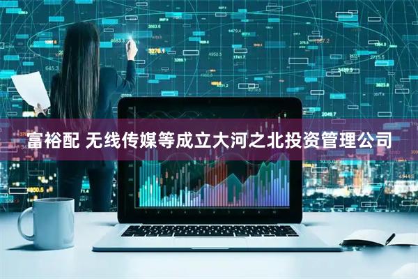 富裕配 无线传媒等成立大河之北投资管理公司