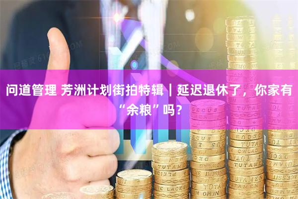 问道管理 芳洲计划街拍特辑｜延迟退休了，你家有“余粮”吗？