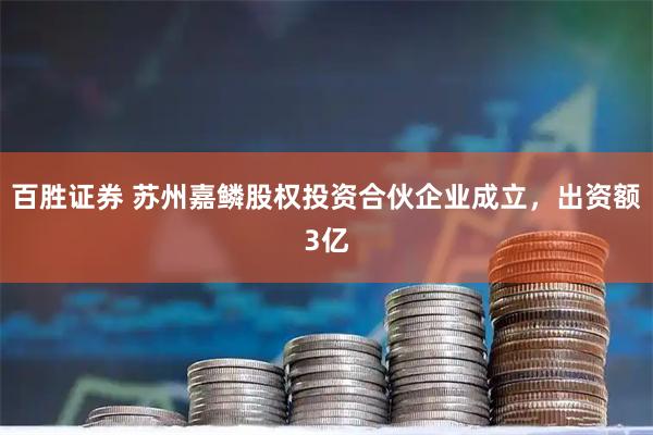 百胜证券 苏州嘉鳞股权投资合伙企业成立，出资额3亿