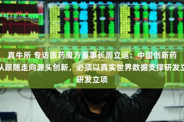 真牛所 专访医药魔方董事长周立运：中国创新药正从跟随走向源头创新，必须以真实世界数据支撑研发立项