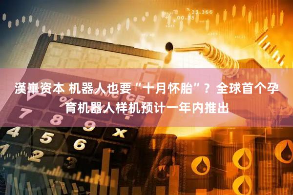 漢崋资本 机器人也要“十月怀胎”？全球首个孕育机器人样机预计一年内推出