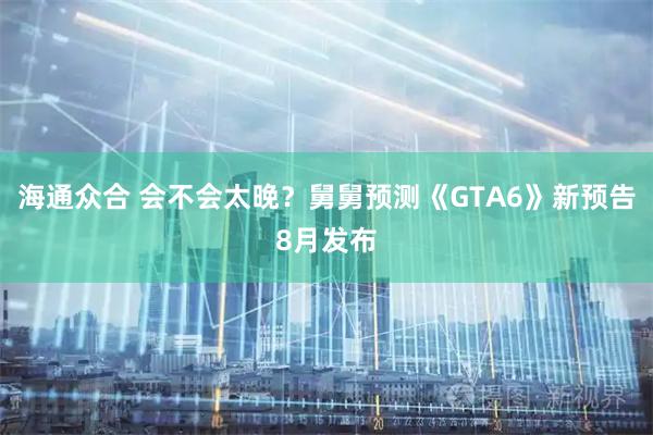 海通众合 会不会太晚？舅舅预测《GTA6》新预告8月发布