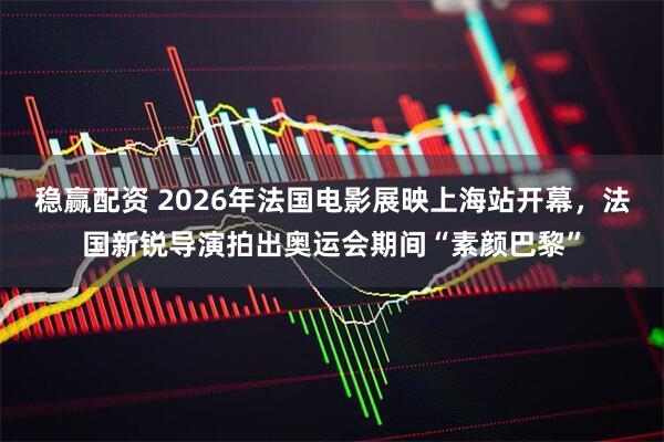 稳赢配资 2026年法国电影展映上海站开幕，法国新锐导演拍出奥运会期间“素颜巴黎”