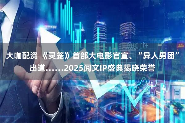 大咖配资 《灵笼》首部大电影官宣、“异人男团”出道……2025阅文IP盛典揭晓荣誉