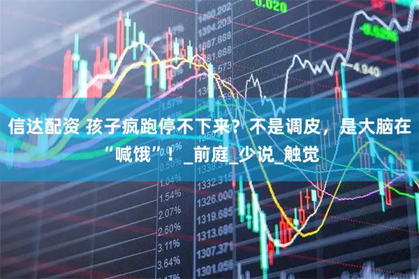 信达配资 孩子疯跑停不下来？不是调皮，是大脑在“喊饿”！_前庭_少说_触觉