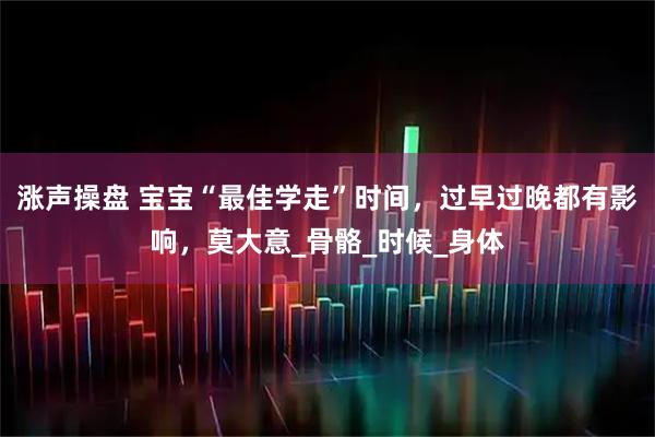 涨声操盘 宝宝“最佳学走”时间，过早过晚都有影响，莫大意_骨骼_时候_身体