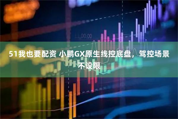51我也要配资 小鹏GX原生线控底盘，驾控场景不设限