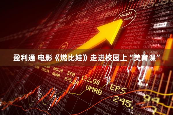盈利通 电影《燃比娃》走进校园上“美育课”