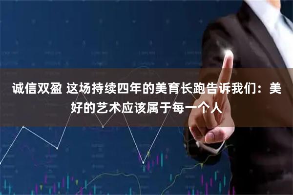 诚信双盈 这场持续四年的美育长跑告诉我们：美好的艺术应该属于每一个人
