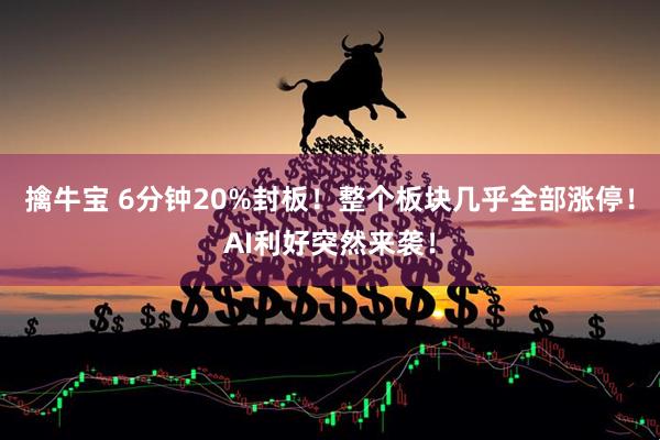 擒牛宝 6分钟20%封板！整个板块几乎全部涨停！AI利好突然来袭！
