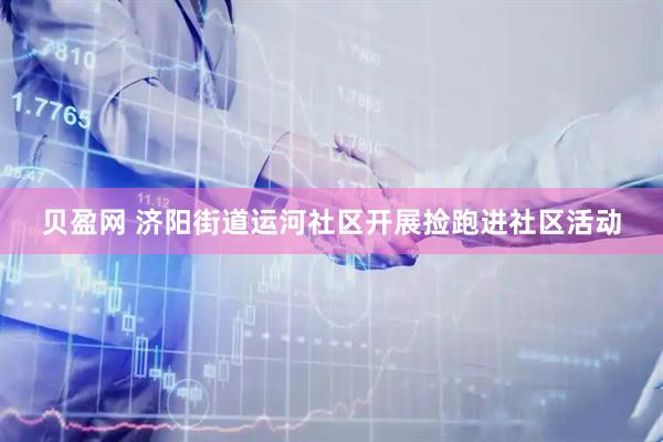 贝盈网 济阳街道运河社区开展捡跑进社区活动