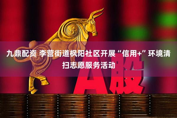 九鼎配资 李营街道枫阳社区开展“信用+”环境清扫志愿服务活动
