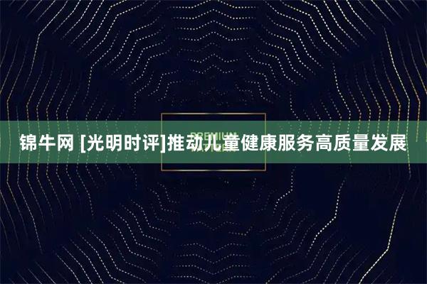锦牛网 [光明时评]推动儿童健康服务高质量发展
