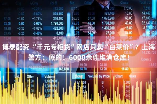 博泰配资 “千元专柜货”网店只卖“白菜价”？上海警方：假的！6000余件堆满仓库！
