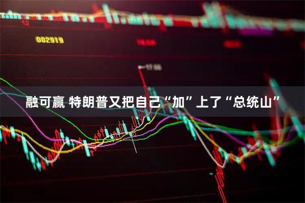 融可赢 特朗普又把自己“加”上了“总统山”