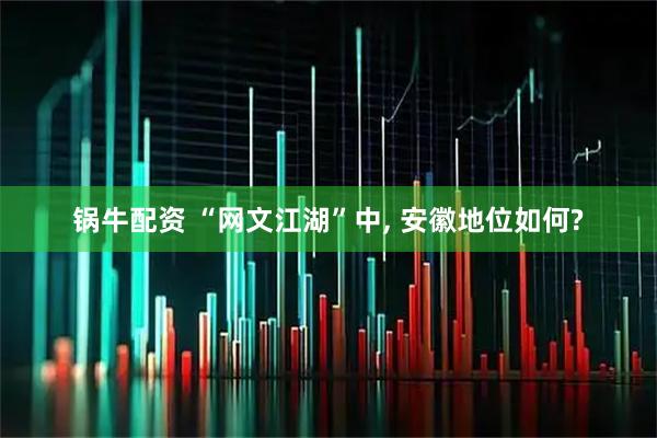 锅牛配资 “网文江湖”中, 安徽地位如何?