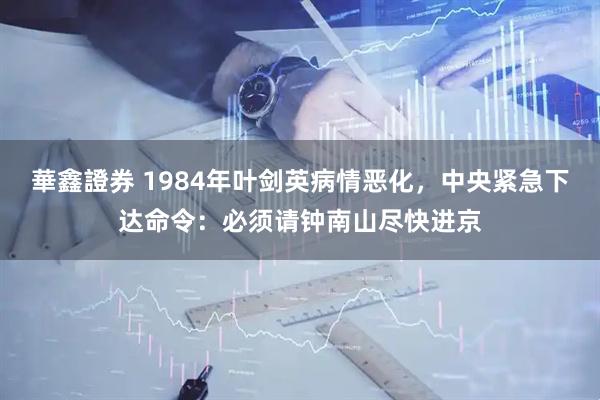 華鑫證券 1984年叶剑英病情恶化，中央紧急下达命令：必须请钟南山尽快进京