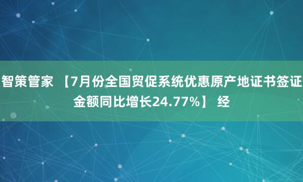 智策管家 【7月份全国贸促系统优惠原产地证书签证金额同比增长24.77%】 经