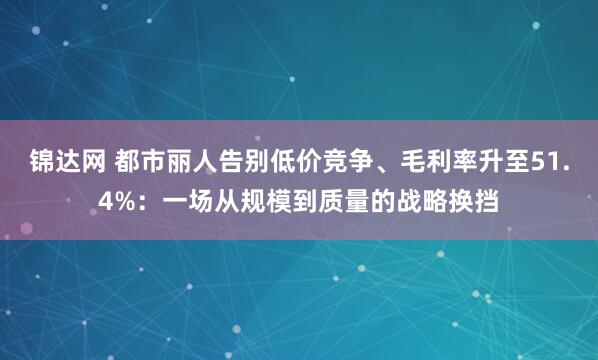 锦达网 都市丽人告别低价竞争、毛利率升至51.4%：一场从规模到质量的战略换挡