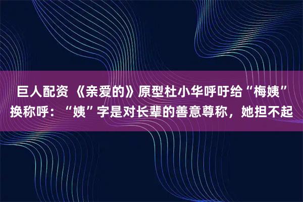巨人配资 《亲爱的》原型杜小华呼吁给“梅姨”换称呼：“姨”字是对长辈的善意尊称，她担不起
