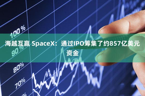 海越互赢 SpaceX：通过IPO筹集了约857亿美元资金