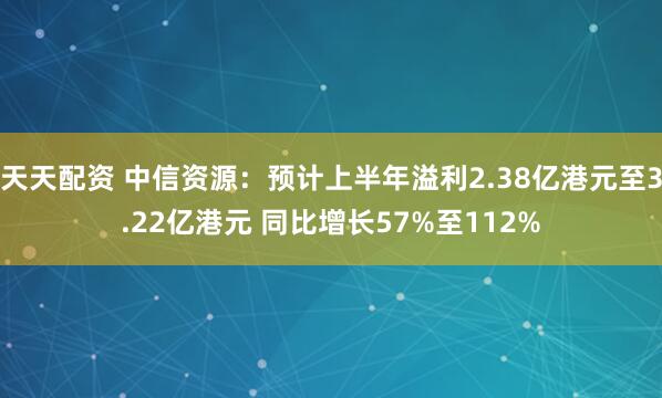 天天配资 中信资源：预计上半年溢利2.38亿港元至3.22亿港元 同比增长57%至112%