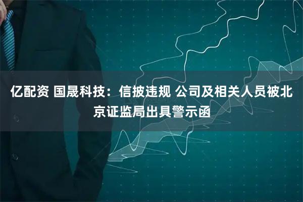亿配资 国晟科技：信披违规 公司及相关人员被北京证监局出具警示函